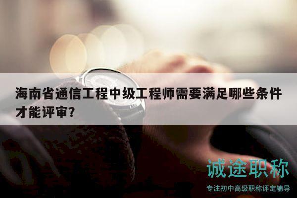 海南省通信工程中级工程师需要满足哪些条件才能评审？