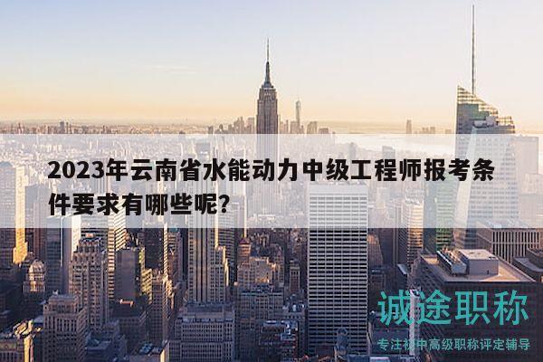 2023年云南省水能动力中级工程师报考条件要求有哪些呢？