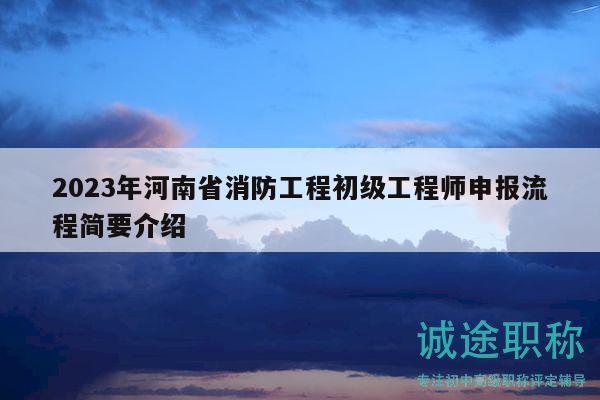 2023年河南省消防工程初级工程师申报流程简要介绍