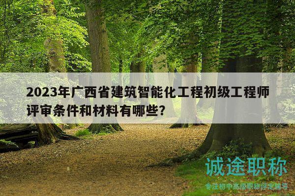 2023年广西省建筑智能化工程初级工程师评审条件和材料有哪些？