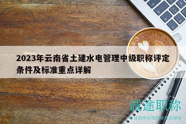 2023年云南省土建水电管理中级职称评定条件及标准重点详解
