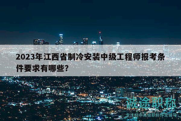 2023年江西省制冷安装中级工程师报考条件要求有哪些？