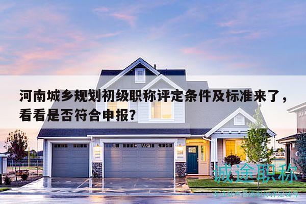 河南城乡规划初级职称评定条件及标准来了，看看是否符合申报？