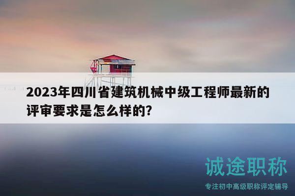 2023年四川省建筑机械中级工程师最新的评审要求是怎么样的？