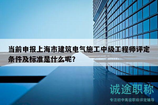 当前申报上海市建筑电气施工中级工程师评定条件及标准是什么呢？