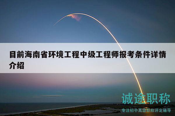 目前海南省环境工程中级工程师报考条件详情介绍