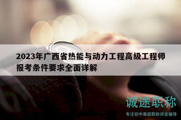 2023年广西省热能与动力工程高级工程师报考条件要求全面详解