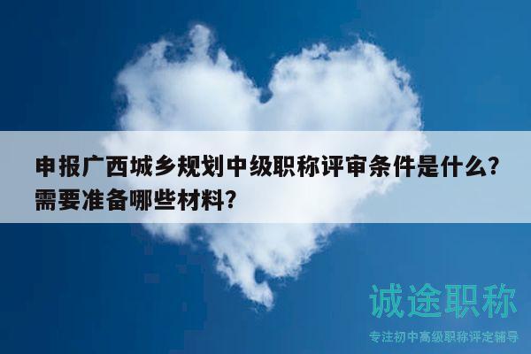 申报广西城乡规划中级职称评审条件是什么？需要准备哪些材料？