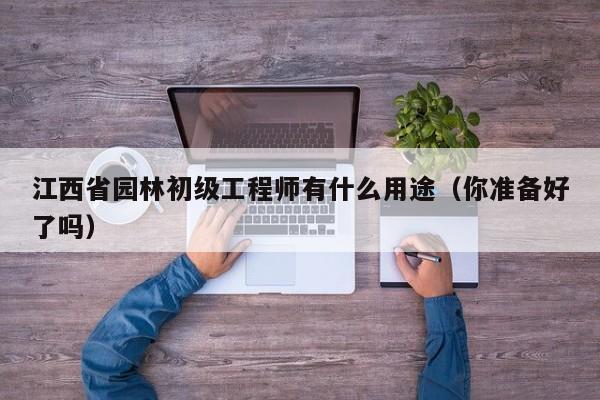江西省园林初级工程师有什么用途（你准备好了吗）
