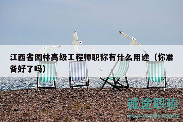 江西省园林高级工程师职称有什么用途（你准备好了吗）