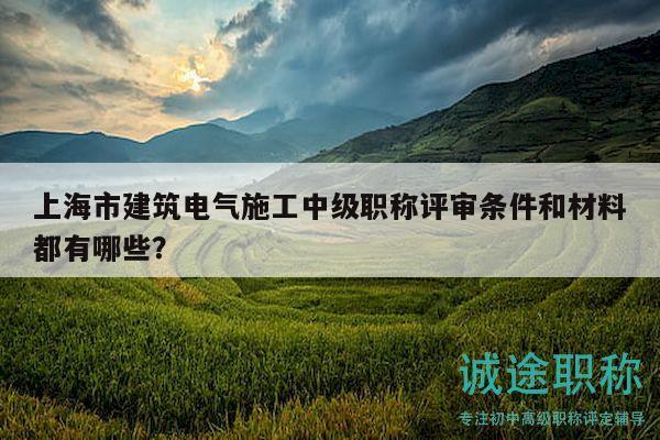 上海市建筑电气施工中级职称评审条件和材料都有哪些？