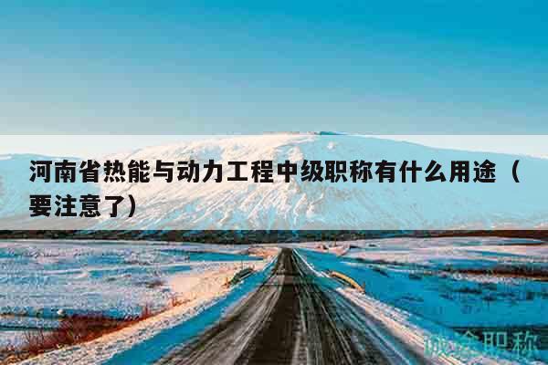 河南省热能与动力工程中级职称有什么用途（要注意了）