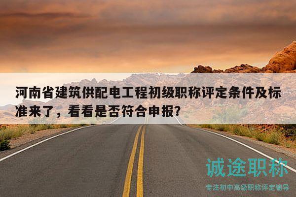 河南省建筑供配电工程初级职称评定条件及标准来了，看看是否符合申报？