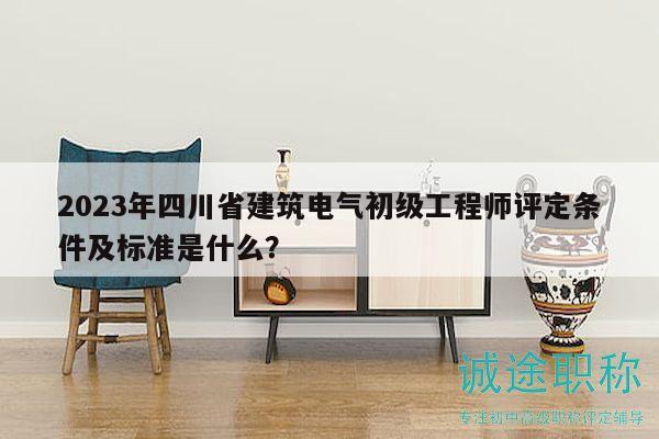 2023年四川省建筑电气初级工程师评定条件及标准是什么？