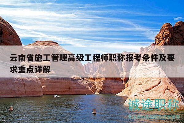 云南省施工管理高级工程师职称报考条件及要求重点详解