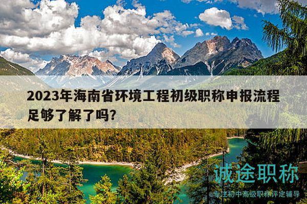 2023年海南省环境工程初级职称申报流程足够了解了吗？