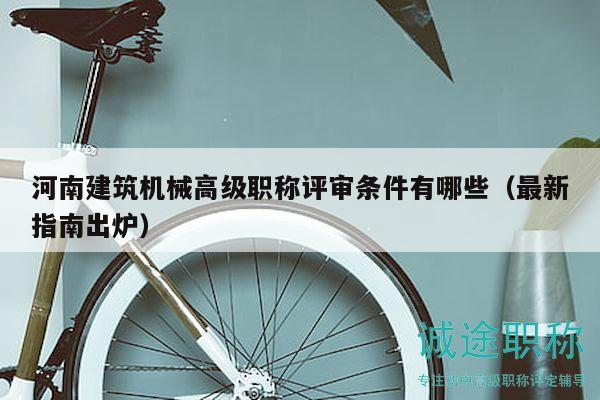 河南建筑机械高级职称评审条件有哪些（最新指南出炉）