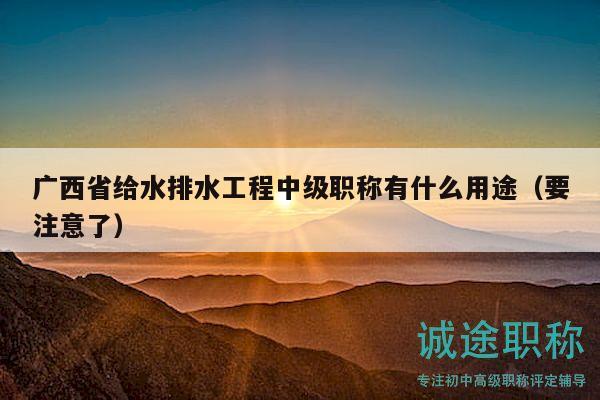 广西省给水排水工程中级职称有什么用途（要注意了）