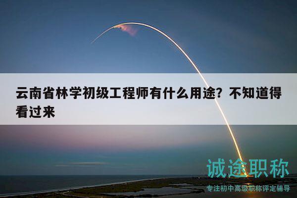 云南省林学初级工程师有什么用途？不知道得看过来