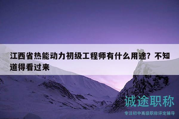 江西省热能动力初级工程师有什么用途？不知道得看过来