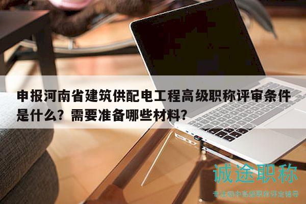申报河南省建筑供配电工程高级职称评审条件是什么？需要准备哪些材料？