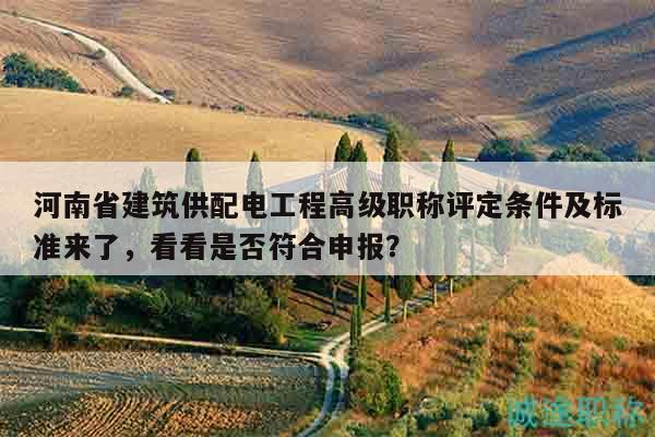河南省建筑供配电工程高级职称评定条件及标准来了，看看是否符合申报？