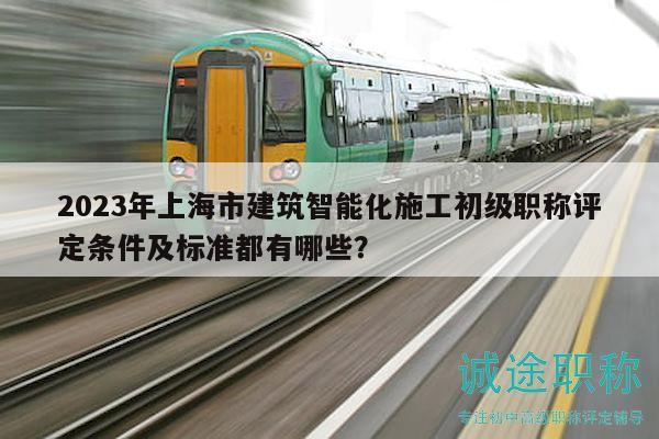 2023年上海市建筑智能化施工初级职称评定条件及标准都有哪些？
