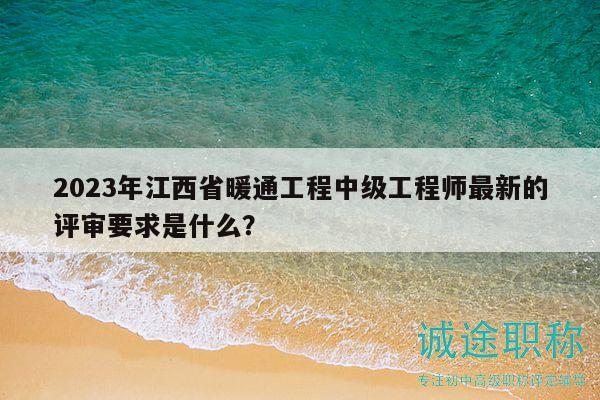 2023年江西省暖通工程中级工程师最新的评审要求是什么？