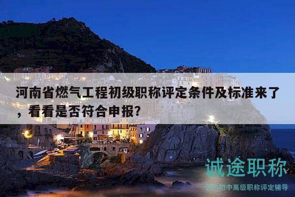 河南省燃气工程初级职称评定条件及标准来了，看看是否符合申报？