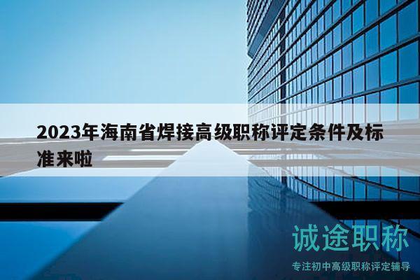 2023年海南省焊接高级职称评定条件及标准来啦