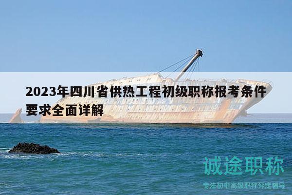 2023年四川省供热工程初级职称报考条件要求全面详解