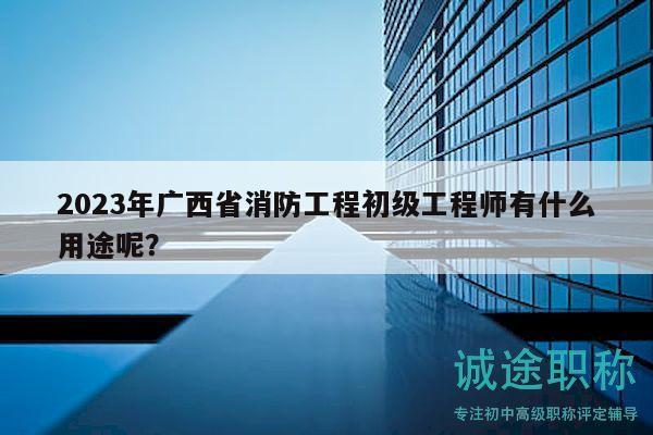 2023年广西省消防工程初级工程师有什么用途呢？