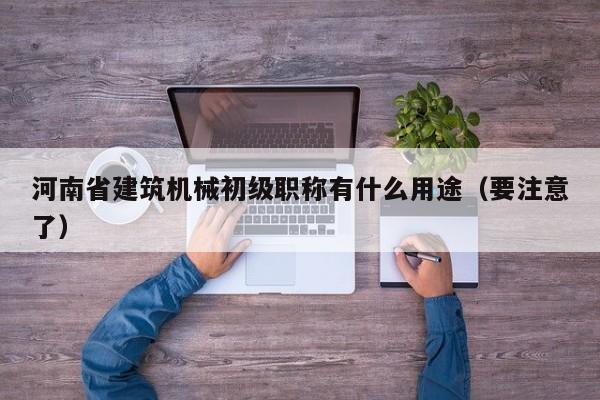 河南省建筑机械初级职称有什么用途（要注意了）