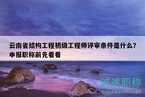 云南省结构工程初级工程师评审条件是什么？申报职称前先看看