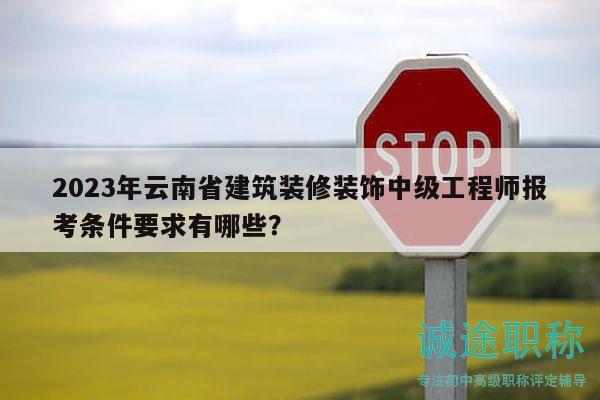 2023年云南省建筑装修装饰中级工程师报考条件要求有哪些？