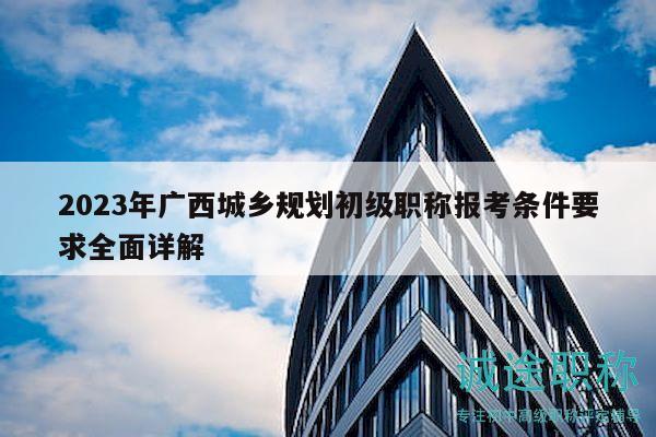 2023年广西城乡规划初级职称报考条件要求全面详解