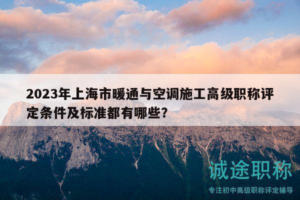 2023年上海市暖通与空调施工高级职称评定条件及标准都有哪些？