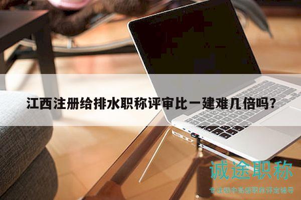 江西注册给排水职称评审比一建难几倍吗？