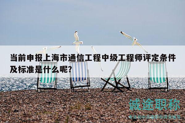 当前申报上海市通信工程中级工程师评定条件及标准是什么呢？