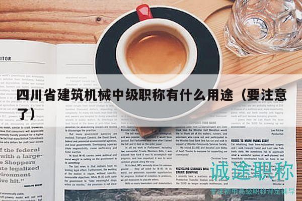 四川省建筑机械中级职称有什么用途（要注意了）