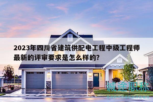 2023年四川省建筑供配电工程中级工程师最新的评审要求是怎么样的？