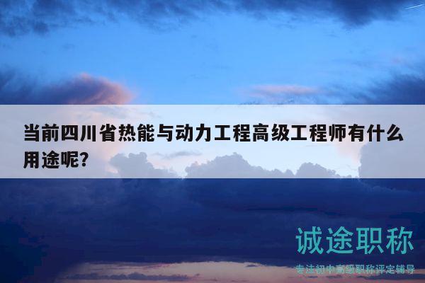 当前四川省热能与动力工程高级工程师有什么用途呢？