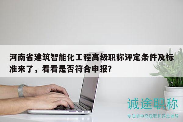 河南省建筑智能化工程高级职称评定条件及标准来了，看看是否符合申报？
