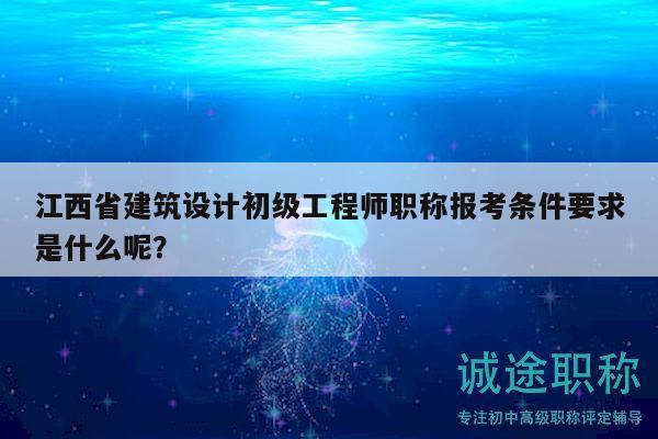 江西省建筑设计初级工程师职称报考条件要求是什么呢？