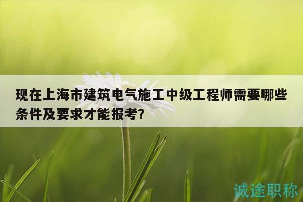 现在上海市建筑电气施工中级工程师需要哪些条件及要求才能报考？