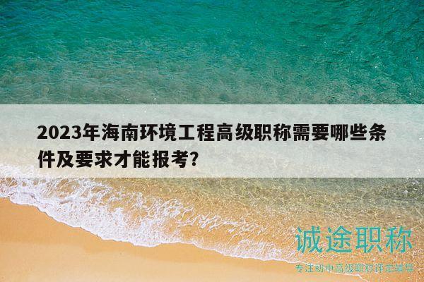 2023年海南环境工程高级职称需要哪些条件及要求才能报考？