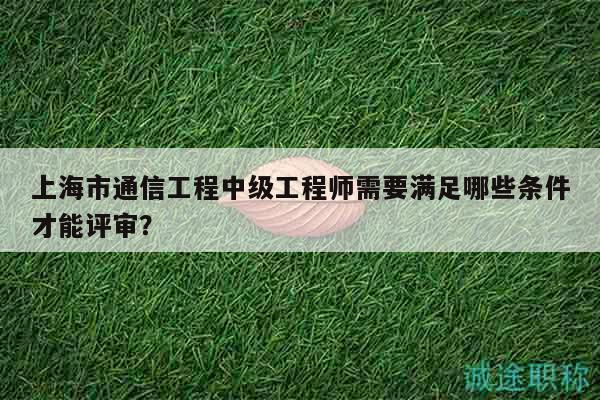 上海市通信工程中级工程师需要满足哪些条件才能评审？