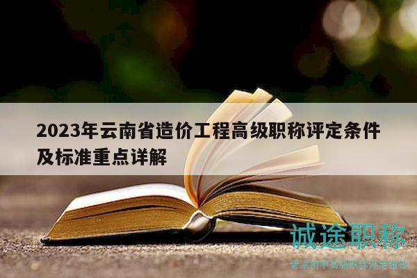 2023年云南省造价工程高级职称评定条件及标准重点详解