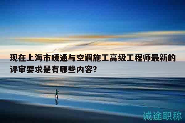 现在上海市暖通与空调施工高级工程师最新的评审要求是有哪些内容？