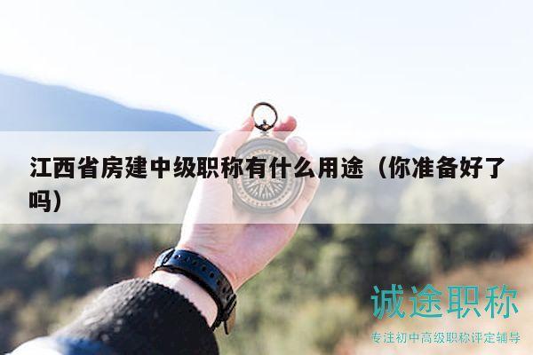 江西省房建中级职称有什么用途（你准备好了吗）